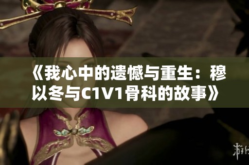 《我心中的遗憾与重生：穆以冬与C1V1骨科的故事》