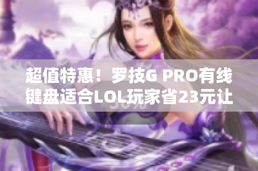 超值特惠！罗技G PRO有线键盘适合LOL玩家省23元让你畅玩游戏