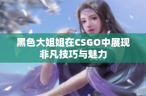 黑色大姐姐在CSGO中展现非凡技巧与魅力