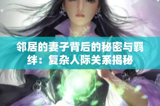 邻居的妻子背后的秘密与羁绊：复杂人际关系揭秘