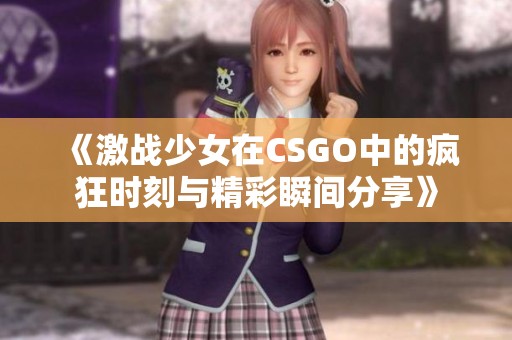 《激战少女在CSGO中的疯狂时刻与精彩瞬间分享》