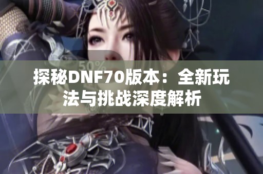 探秘DNF70版本：全新玩法与挑战深度解析