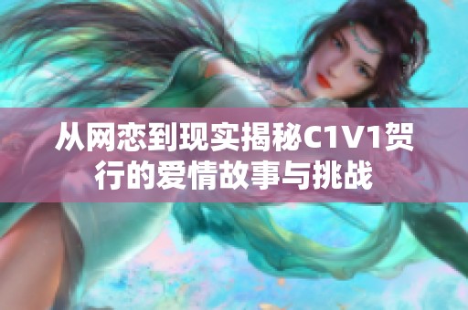 从网恋到现实揭秘C1V1贺行的爱情故事与挑战