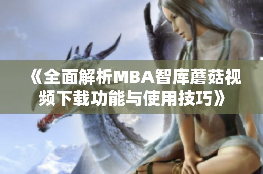 《全面解析MBA智库蘑菇视频下载功能与使用技巧》