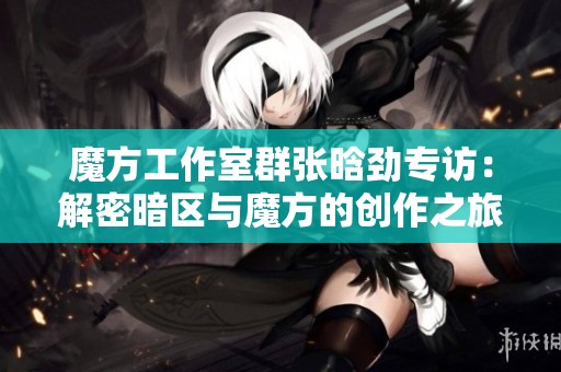 魔方工作室群张晗劲专访：解密暗区与魔方的创作之旅