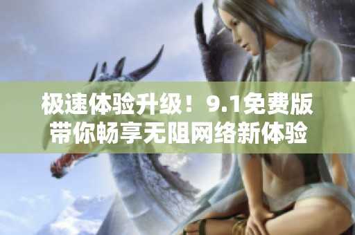 极速体验升级！9.1免费版带你畅享无阻网络新体验