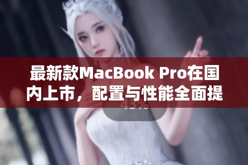 最新款MacBook Pro在国内上市，配置与性能全面提升