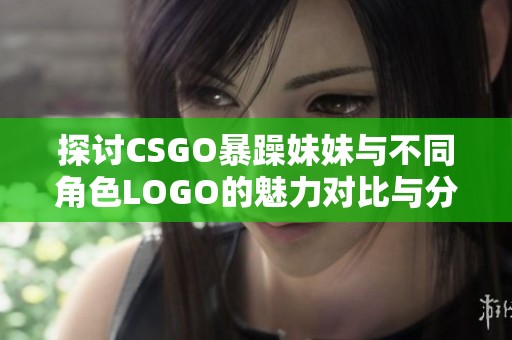 探讨CSGO暴躁妹妹与不同角色LOGO的魅力对比与分析