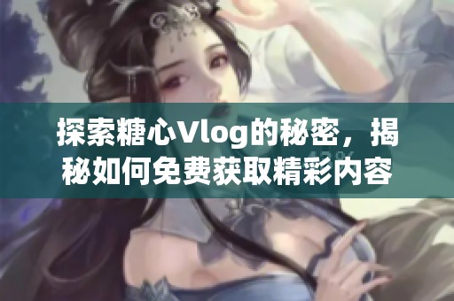 探索糖心Vlog的秘密，揭秘如何免费获取精彩内容