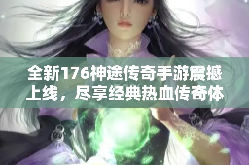 全新176神途传奇手游震撼上线，尽享经典热血传奇体验！