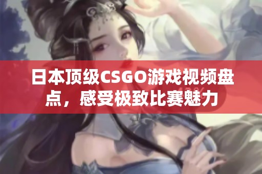 日本顶级CSGO游戏视频盘点，感受极致比赛魅力