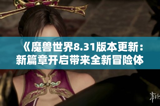 《魔兽世界8.31版本更新：新篇章开启带来全新冒险体验》