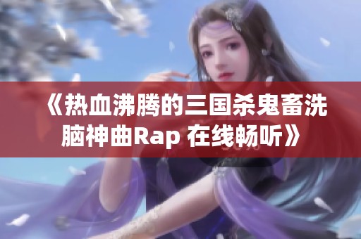 《热血沸腾的三国杀鬼畜洗脑神曲Rap 在线畅听》