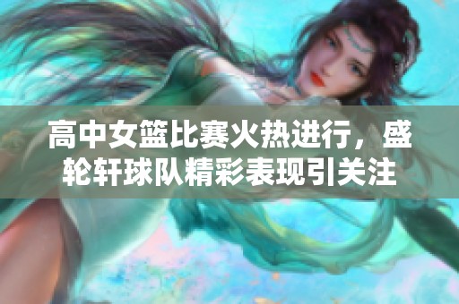 高中女篮比赛火热进行，盛轮轩球队精彩表现引关注