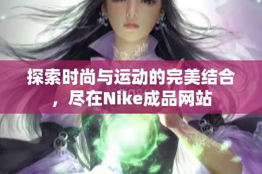 探索时尚与运动的完美结合，尽在Nike成品网站