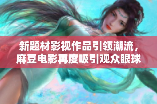 新题材影视作品引领潮流，麻豆电影再度吸引观众眼球