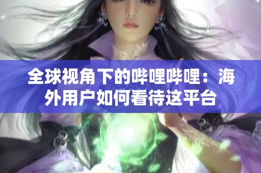 全球视角下的哔哩哔哩：海外用户如何看待这平台