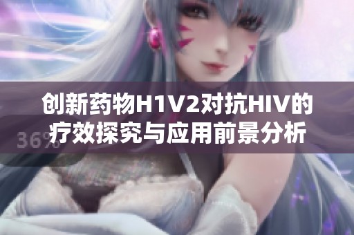 创新药物H1V2对抗HIV的疗效探究与应用前景分析