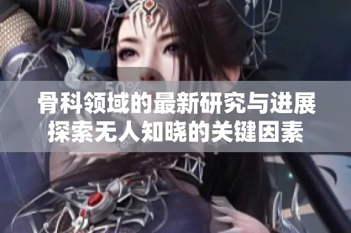 骨科领域的最新研究与进展探索无人知晓的关键因素