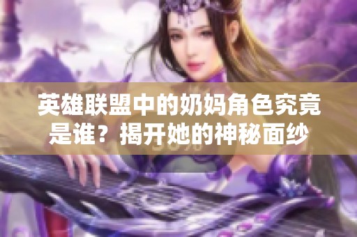 英雄联盟中的奶妈角色究竟是谁？揭开她的神秘面纱