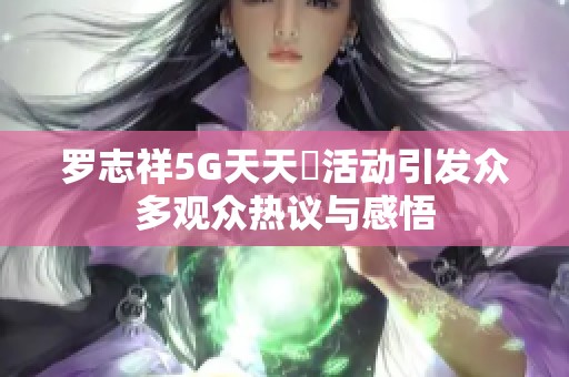 罗志祥5G天天奭活动引发众多观众热议与感悟