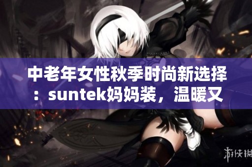 中老年女性秋季时尚新选择：suntek妈妈装，温暖又优雅