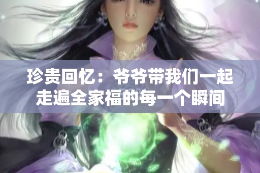 珍贵回忆：爷爷带我们一起走遍全家福的每一个瞬间