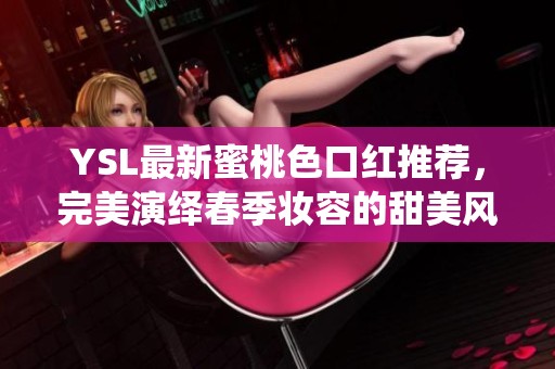 YSL最新蜜桃色口红推荐，完美演绎春季妆容的甜美风情