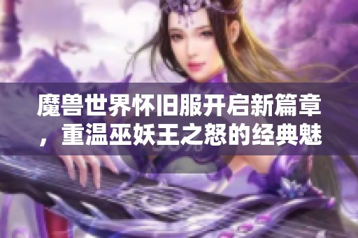 魔兽世界怀旧服开启新篇章，重温巫妖王之怒的经典魅力