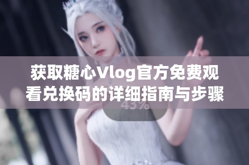 获取糖心Vlog官方免费观看兑换码的详细指南与步骤