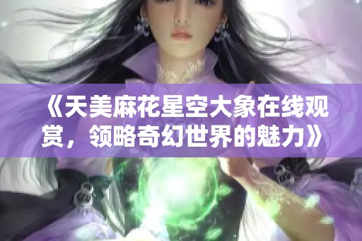 《天美麻花星空大象在线观赏，领略奇幻世界的魅力》