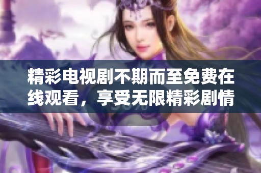 精彩电视剧不期而至免费在线观看，享受无限精彩剧情 