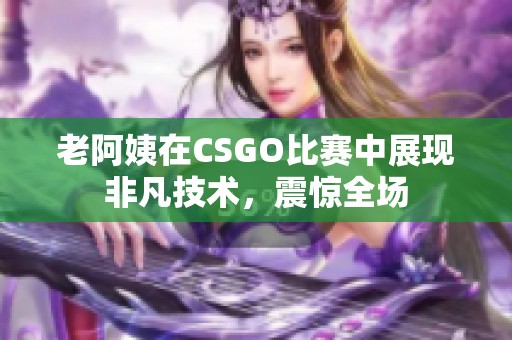 老阿姨在CSGO比赛中展现非凡技术，震惊全场