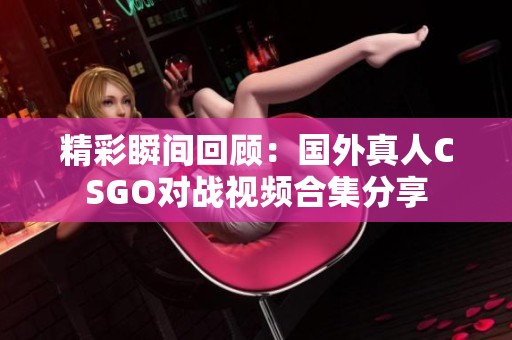 精彩瞬间回顾：国外真人CSGO对战视频合集分享