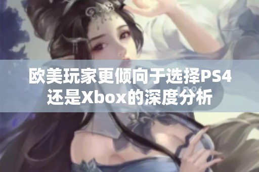 欧美玩家更倾向于选择PS4还是Xbox的深度分析