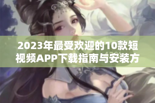 2023年最受欢迎的10款短视频APP下载指南与安装方法