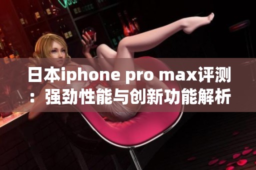 日本iphone pro max评测：强劲性能与创新功能解析