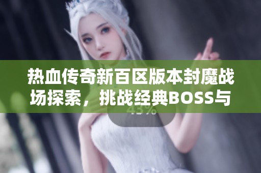 热血传奇新百区版本封魔战场探索，挑战经典BOSS与激情PK宝典