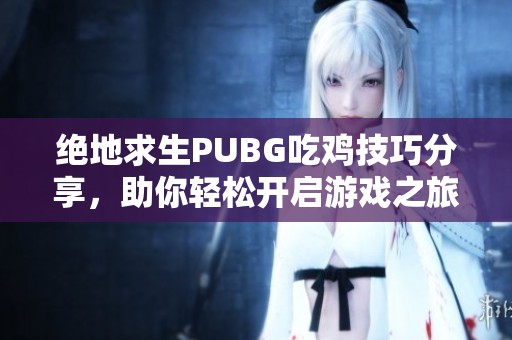 绝地求生PUBG吃鸡技巧分享，助你轻松开启游戏之旅