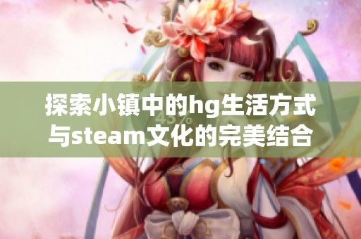 探索小镇中的hg生活方式与steam文化的完美结合