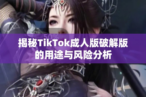 揭秘TikTok成人版破解版的用途与风险分析