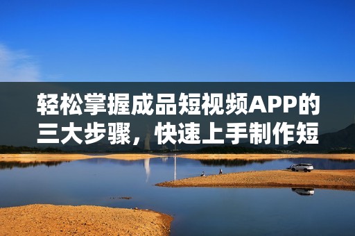 轻松掌握成品短视频APP的三大步骤，快速上手制作短视频