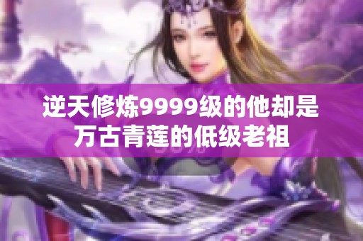 逆天修炼9999级的他却是万古青莲的低级老祖