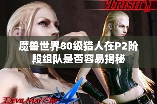 魔兽世界80级猎人在P2阶段组队是否容易揭秘