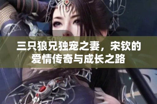 三只狼兄独宠之妻，宋钦的爱情传奇与成长之路