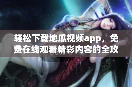 轻松下载地瓜视频app，免费在线观看精彩内容的全攻略