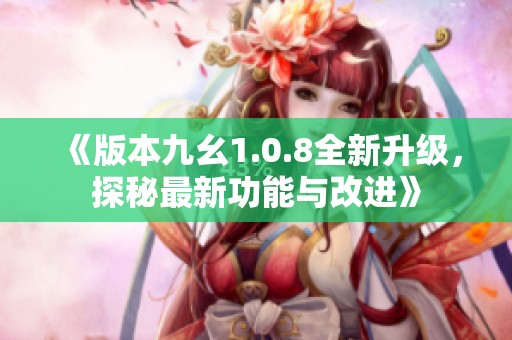 《版本九幺1.0.8全新升级，探秘最新功能与改进》