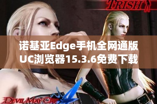 诺基亚Edge手机全网通版UC浏览器15.3.6免费下载安装指南