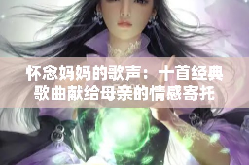 怀念妈妈的歌声：十首经典歌曲献给母亲的情感寄托