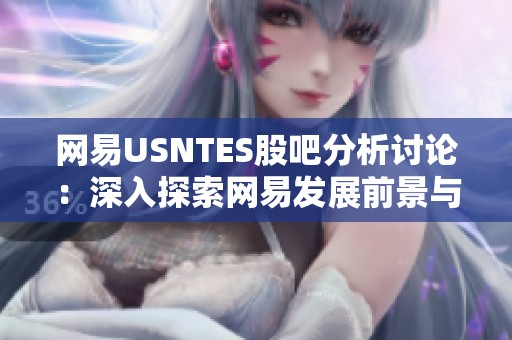 网易USNTES股吧分析讨论：深入探索网易发展前景与市场表现